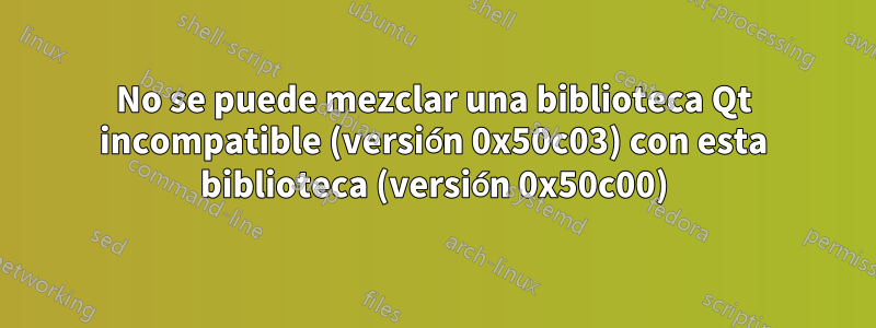 No se puede mezclar una biblioteca Qt incompatible (versión 0x50c03) con esta biblioteca (versión 0x50c00)