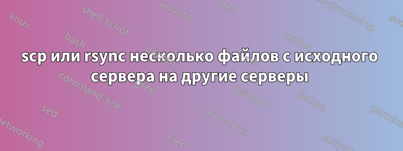 scp или rsync несколько файлов с исходного сервера на другие серверы