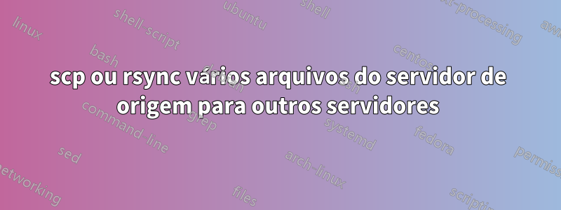 scp ou rsync vários arquivos do servidor de origem para outros servidores