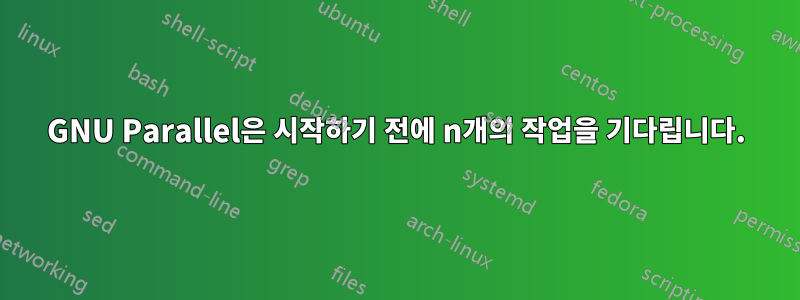 GNU Parallel은 시작하기 전에 n개의 작업을 기다립니다.