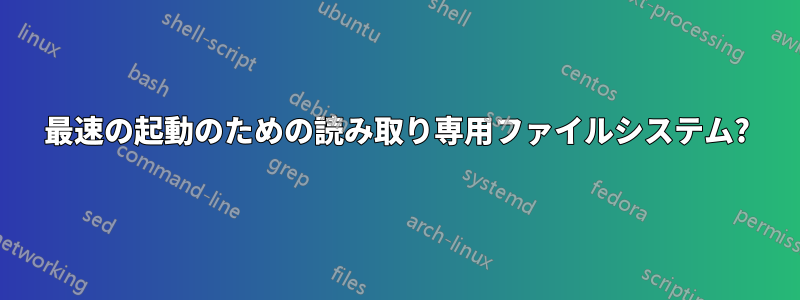 最速の起動のための読み取り専用ファイルシステム?