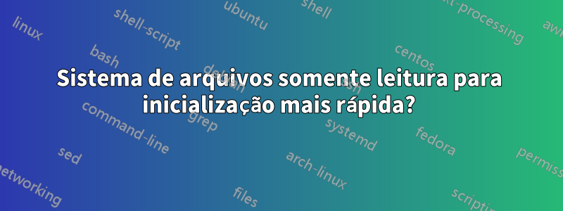 Sistema de arquivos somente leitura para inicialização mais rápida?