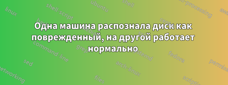 Одна машина распознала диск как поврежденный, на другой работает нормально