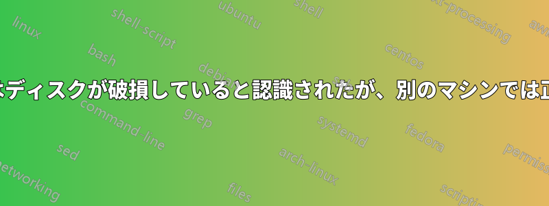 あるマシンではディスクが破損していると認識されたが、別のマシンでは正常に動作する