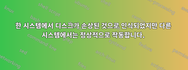 한 시스템에서 디스크가 손상된 것으로 인식되었지만 다른 시스템에서는 정상적으로 작동합니다.