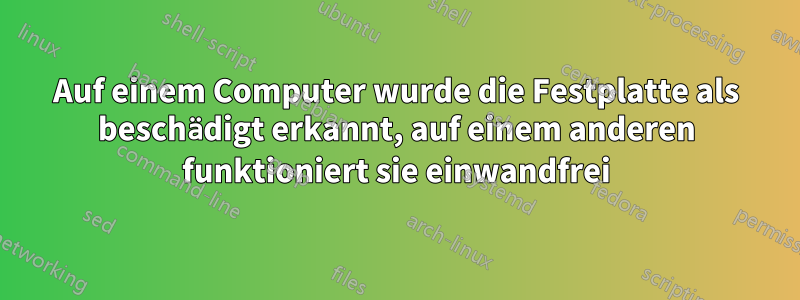 Auf einem Computer wurde die Festplatte als beschädigt erkannt, auf einem anderen funktioniert sie einwandfrei