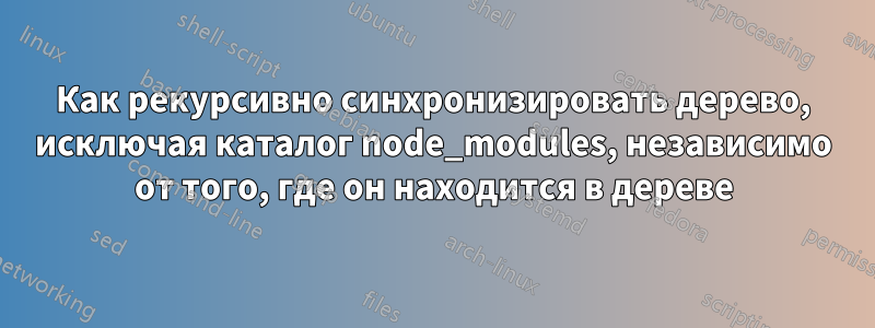 Как рекурсивно синхронизировать дерево, исключая каталог node_modules, независимо от того, где он находится в дереве