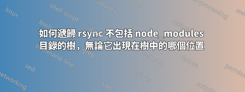 如何遞歸 rsync 不包括 node_modules 目錄的樹，無論它出現在樹中的哪個位置