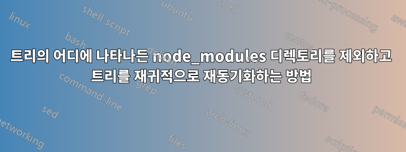 트리의 어디에 나타나든 node_modules 디렉토리를 제외하고 트리를 재귀적으로 재동기화하는 방법