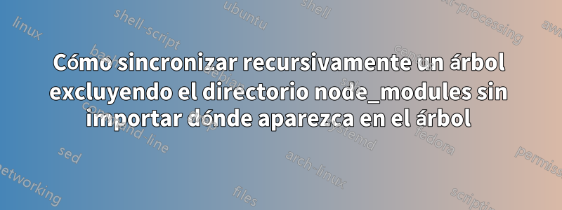 Cómo sincronizar recursivamente un árbol excluyendo el directorio node_modules sin importar dónde aparezca en el árbol