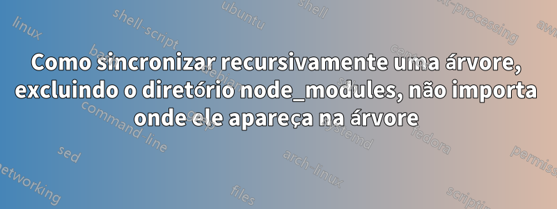 Como sincronizar recursivamente uma árvore, excluindo o diretório node_modules, não importa onde ele apareça na árvore