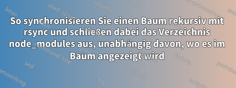 So synchronisieren Sie einen Baum rekursiv mit rsync und schließen dabei das Verzeichnis node_modules aus, unabhängig davon, wo es im Baum angezeigt wird