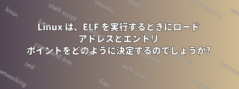 Linux は、ELF を実行するときにロード アドレスとエントリ ポイントをどのように決定するのでしょうか?