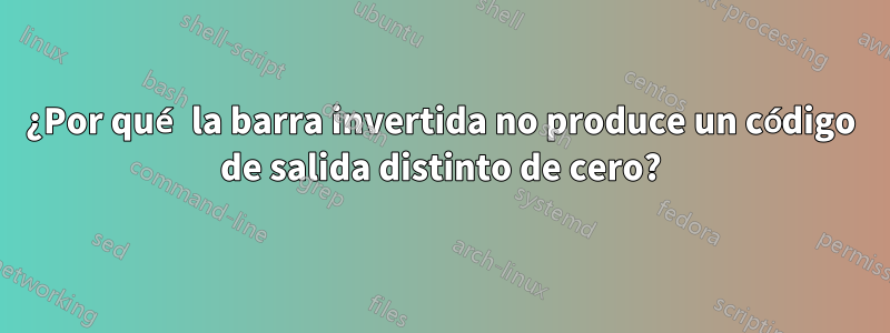 ¿Por qué la barra invertida no produce un código de salida distinto de cero?