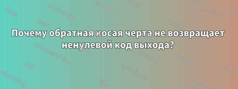 Почему обратная косая черта не возвращает ненулевой код выхода?