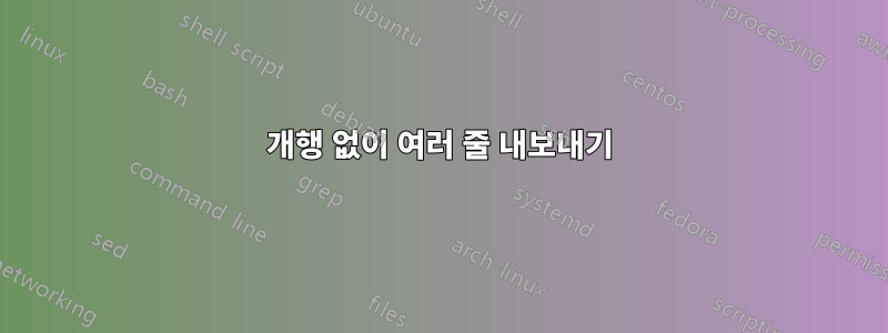 개행 없이 여러 줄 내보내기