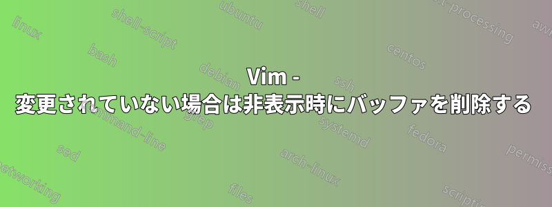 Vim - 変更されていない場合は非表示時にバッファを削除する