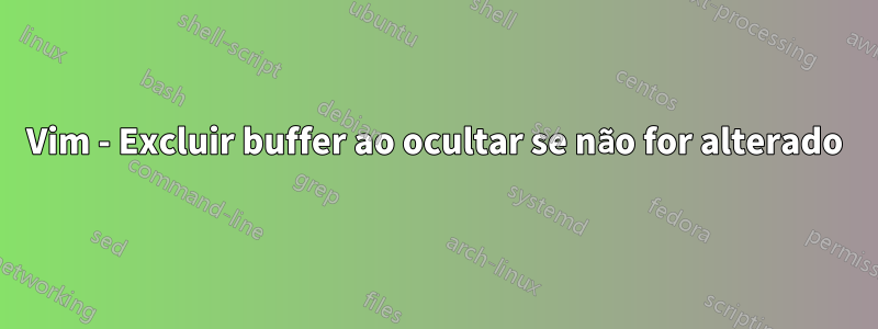 Vim - Excluir buffer ao ocultar se não for alterado