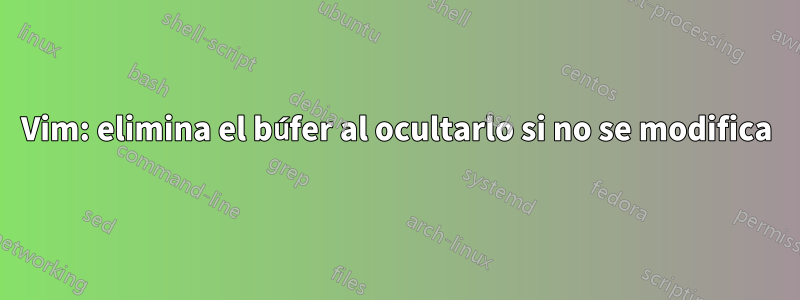 Vim: elimina el búfer al ocultarlo si no se modifica