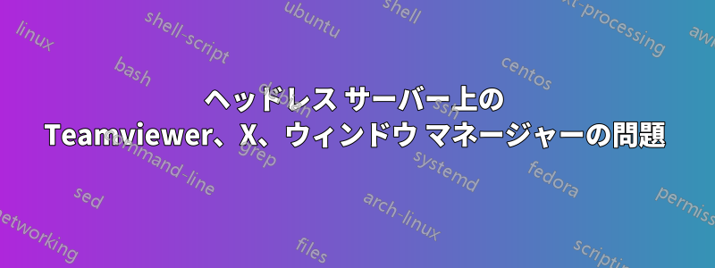 ヘッドレス サーバー上の Teamviewer、X、ウィンドウ マネージャーの問題