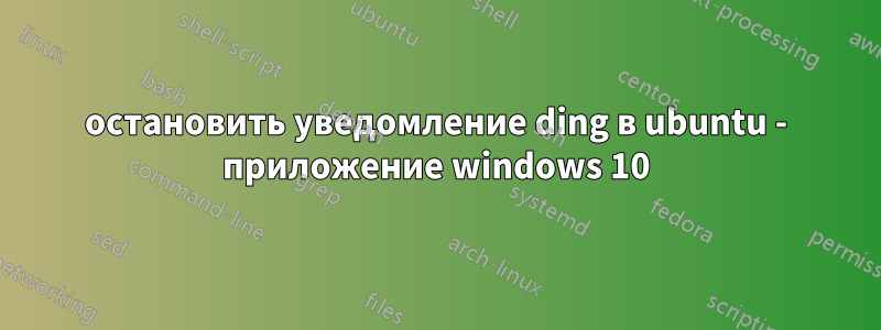 остановить уведомление ding в ubuntu - приложение windows 10