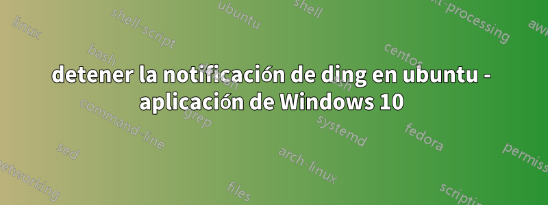 detener la notificación de ding en ubuntu - aplicación de Windows 10