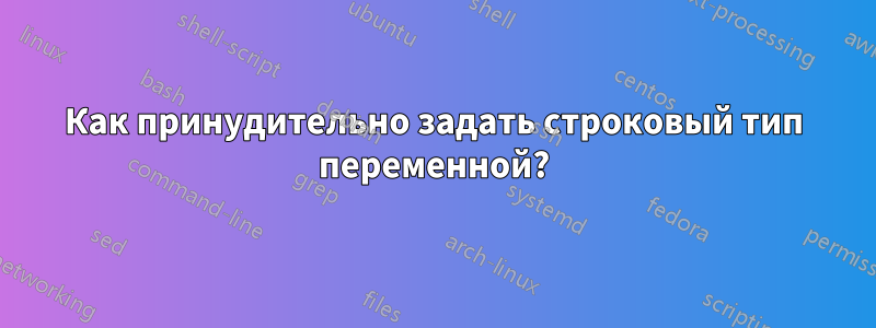 Как принудительно задать строковый тип переменной?