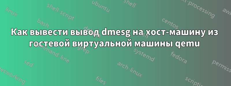 Как вывести вывод dmesg на хост-машину из гостевой виртуальной машины qemu