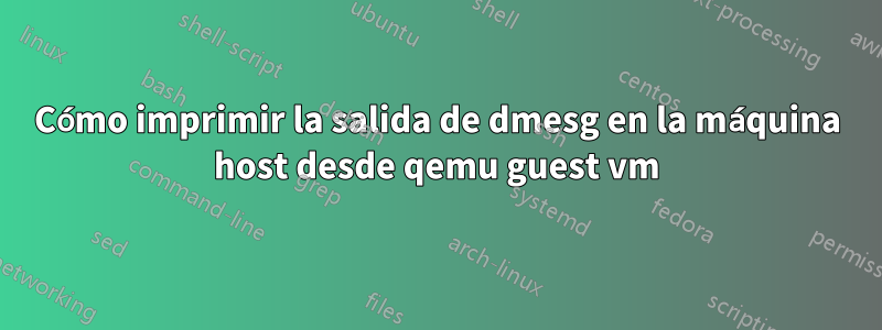 Cómo imprimir la salida de dmesg en la máquina host desde qemu guest vm