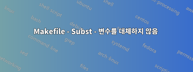 Makefile - Subst - 변수를 대체하지 않음