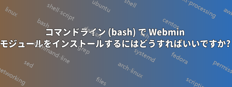 コマンドライン (bash) で Webmin モジュールをインストールするにはどうすればいいですか?