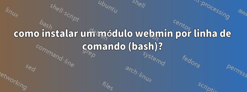 como instalar um módulo webmin por linha de comando (bash)?