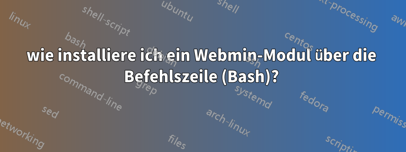 wie installiere ich ein Webmin-Modul über die Befehlszeile (Bash)?