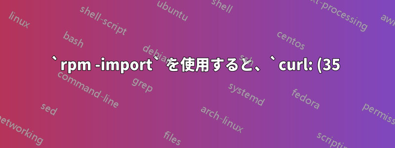 `rpm -import` を使用すると、`curl: (35) ピアと安全に通信できません: 共通の暗号化アルゴリズムがありません。` エラーが発生します。