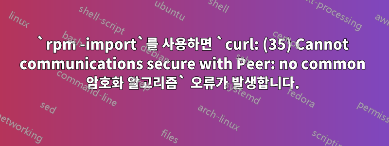 `rpm -import`를 사용하면 `curl: (35) Cannot communications secure with Peer: no common 암호화 알고리즘` 오류가 발생합니다.