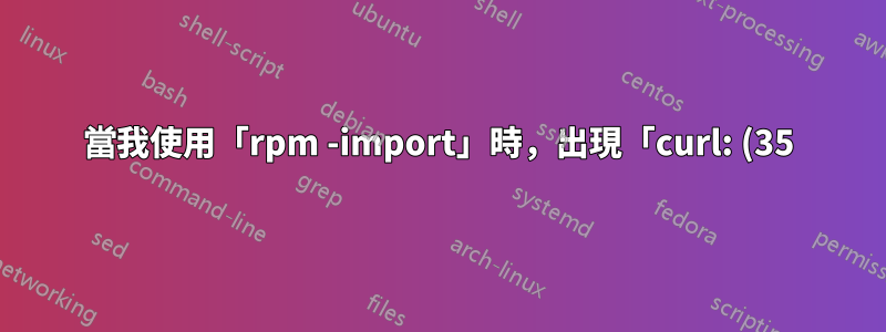 當我使用「rpm -import」時,出現「curl: (35) Cannot secure communications with peer: no common cryptoal algorithm(s).」錯誤