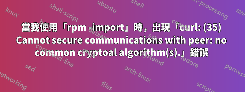 當我使用「rpm -import」時，出現「curl: (35) Cannot secure communications with peer: no common cryptoal algorithm(s).」錯誤