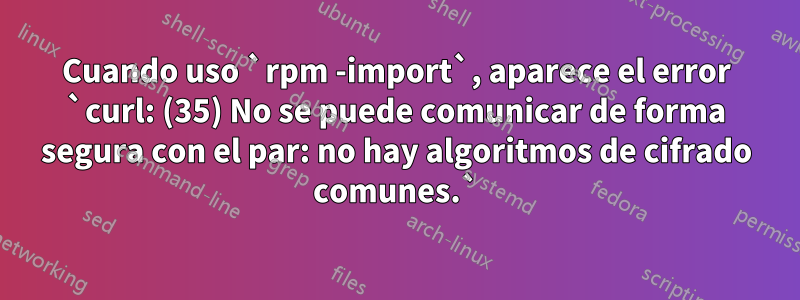 Cuando uso `rpm -import`, aparece el error `curl: (35) No se puede comunicar de forma segura con el par: no hay algoritmos de cifrado comunes.`