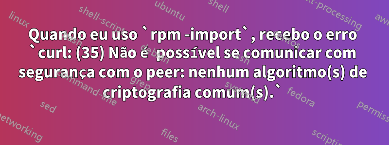 Quando eu uso `rpm -import`, recebo o erro `curl: (35) Não é possível se comunicar com segurança com o peer: nenhum algoritmo(s) de criptografia comum(s).`