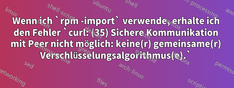 Wenn ich `rpm -import` verwende, erhalte ich den Fehler `curl: (35) Sichere Kommunikation mit Peer nicht möglich: keine(r) gemeinsame(r) Verschlüsselungsalgorithmus(e).`