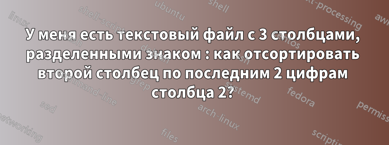 У меня есть текстовый файл с 3 столбцами, разделенными знаком : как отсортировать второй столбец по последним 2 цифрам столбца 2?