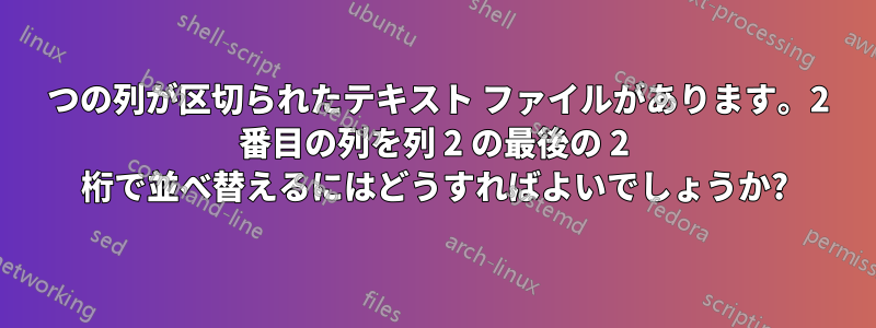 3 つの列が区切られたテキスト ファイルがあります。2 番目の列を列 2 の最後の 2 桁で並べ替えるにはどうすればよいでしょうか?