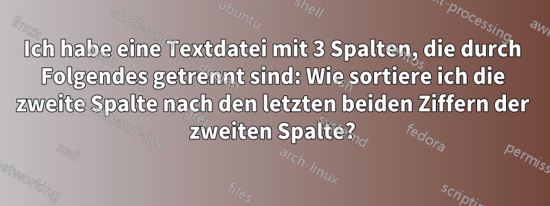 Ich habe eine Textdatei mit 3 Spalten, die durch Folgendes getrennt sind: Wie sortiere ich die zweite Spalte nach den letzten beiden Ziffern der zweiten Spalte?