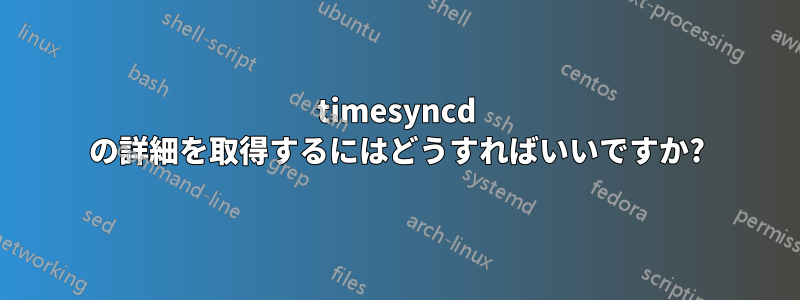 timesyncd の詳細を取得するにはどうすればいいですか?