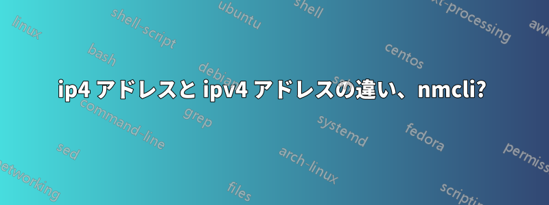 ip4 アドレスと ipv4 アドレスの違い、nmcli?