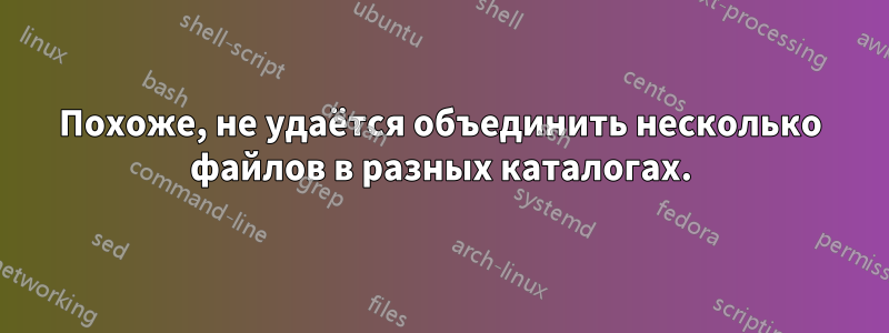 Похоже, не удаётся объединить несколько файлов в разных каталогах.