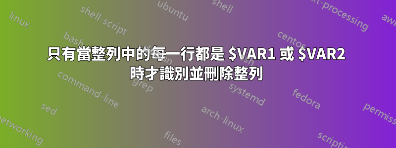 只有當整列中的每一行都是 $VAR1 或 $VAR2 時才識別並刪除整列