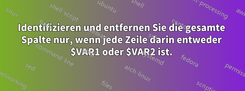 Identifizieren und entfernen Sie die gesamte Spalte nur, wenn jede Zeile darin entweder $VAR1 oder $VAR2 ist.