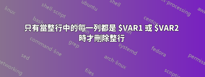 只有當整行中的每一列都是 $VAR1 或 $VAR2 時才刪除整行