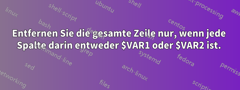 Entfernen Sie die gesamte Zeile nur, wenn jede Spalte darin entweder $VAR1 oder $VAR2 ist.